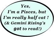 Yes, I’m a Pisces, but I’m really half cat !
(& Gemini Rising’s 
  got to read!)