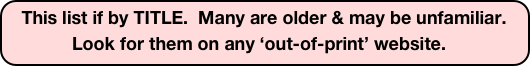  This list if by TITLE.  Many are older & may be unfamiliar.                     
             Look for them on any ‘out-of-print’ website.