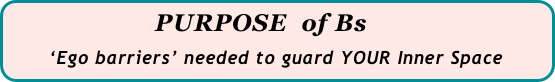                     PURPOSE  of Bs
      ‘Ego barriers’ needed to guard YOUR Inner Space
