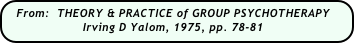From:  THEORY & PRACTICE of GROUP PSYCHOTHERAPY
                    Irving D Yalom, 1975, pp. 78-81
