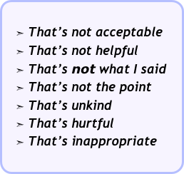   
   ➣ That’s not acceptable
   ➣ That’s not helpful
   ➣ That’s not what I said
   ➣ That’s not the point
   ➣ That’s unkind
   ➣ That’s hurtful
   ➣ That’s inappropriate
