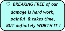 ♡  BREAKING FREE of our   
       damage is hard work, 
       painful  & takes time,  
   BUT definitely WORTH IT !